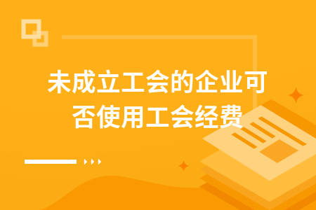 未成立工会的企业可否使用工会经费